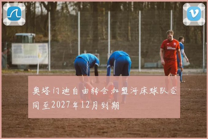 奥塔门迪自由转会加盟河床球队合同至2027年12月到期