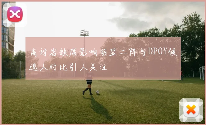 高诗岩缺席影响明显二阵与DPOY候选人对比引人关注