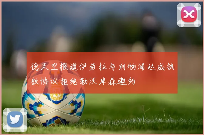 德天空报道伊劳拉与利物浦达成执教协议拒绝勒沃库森邀约