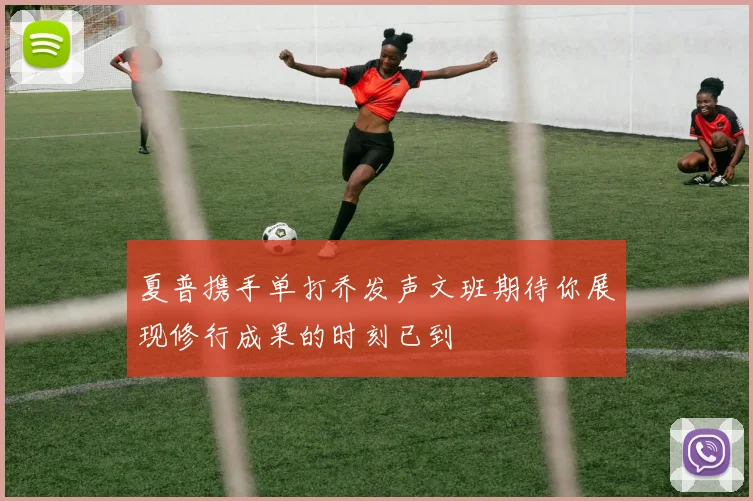 夏普携手单打乔发声文班期待你展现修行成果的时刻已到