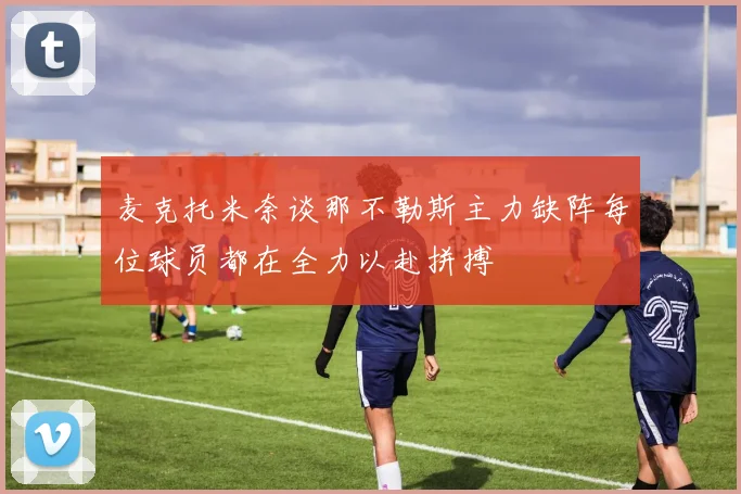 麦克托米奈谈那不勒斯主力缺阵每位球员都在全力以赴拼搏