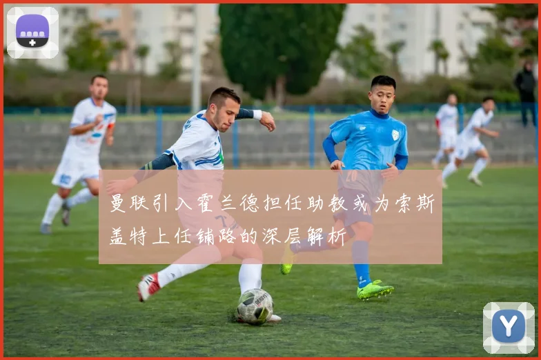曼联引入霍兰德担任助教或为索斯盖特上任铺路的深层解析