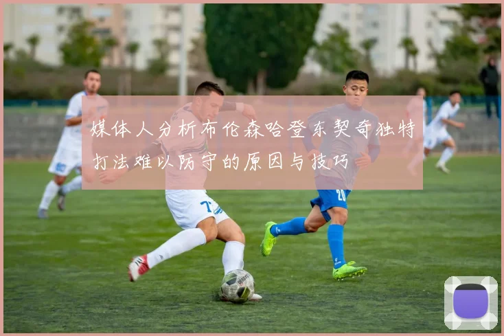 媒体人分析布伦森哈登东契奇独特打法难以防守的原因与技巧