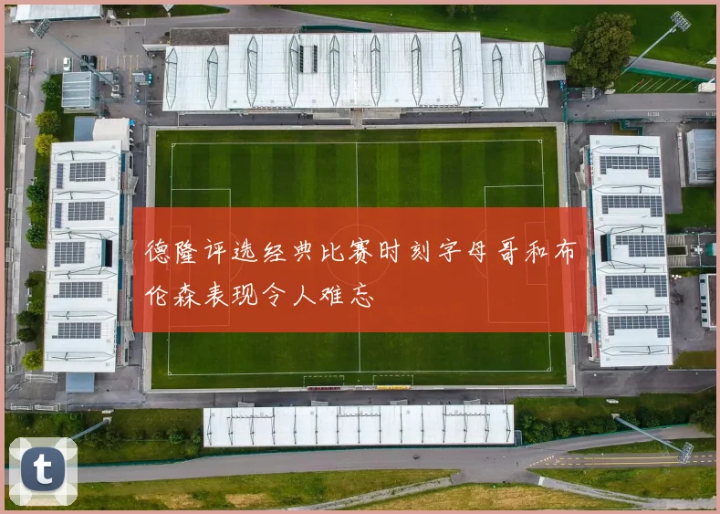 德隆评选经典比赛时刻字母哥和布伦森表现令人难忘