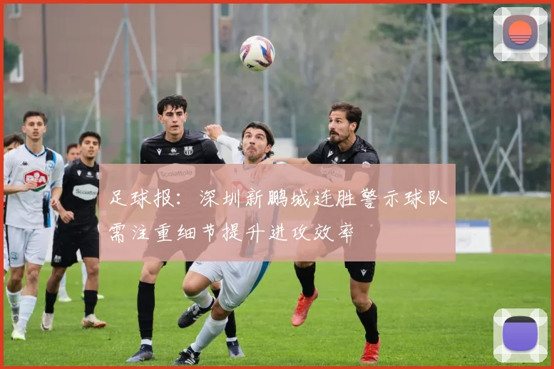 足球报：深圳新鹏城连胜警示球队需注重细节提升进攻效率