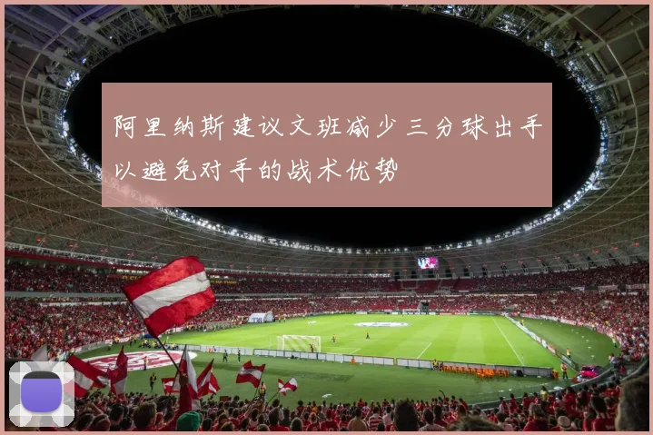 阿里纳斯建议文班减少三分球出手以避免对手的战术优势
