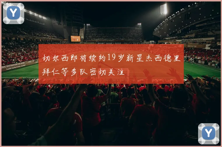 切尔西即将续约19岁新星杰西德里拜仁等多队密切关注