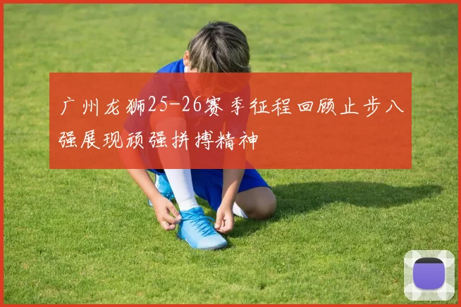 广州龙狮25-26赛季征程回顾止步八强展现顽强拼搏精神