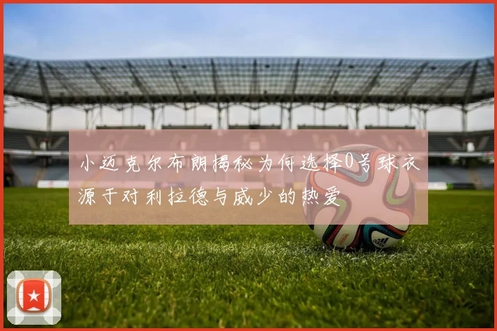 小迈克尔布朗揭秘为何选择0号球衣源于对利拉德与威少的热爱