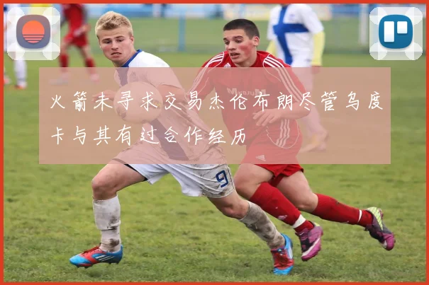 火箭未寻求交易杰伦布朗尽管乌度卡与其有过合作经历