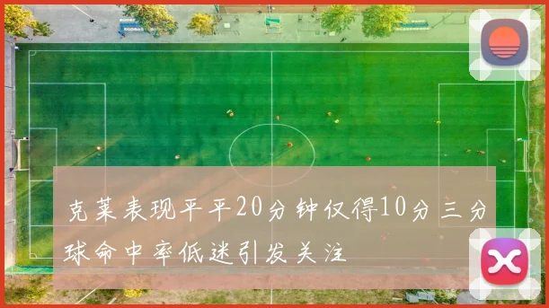 克莱表现平平20分钟仅得10分三分球命中率低迷引发关注
