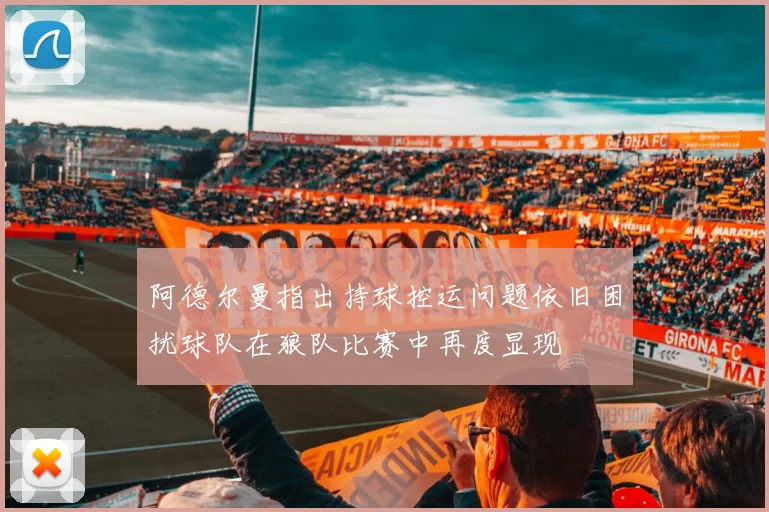 阿德尔曼指出持球控运问题依旧困扰球队在狼队比赛中再度显现