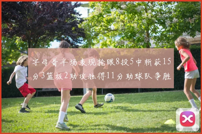 字母哥半场表现抢眼8投5中斩获15分3篮板2助攻独得11分助球队争胜