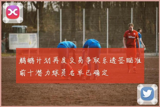 鹈鹕计划再度交易争取乐透签瞄准前十潜力球员名单已确定