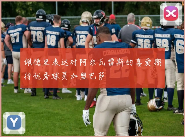 佩德里表达对阿尔瓦雷斯的喜爱期待优秀球员加盟巴萨