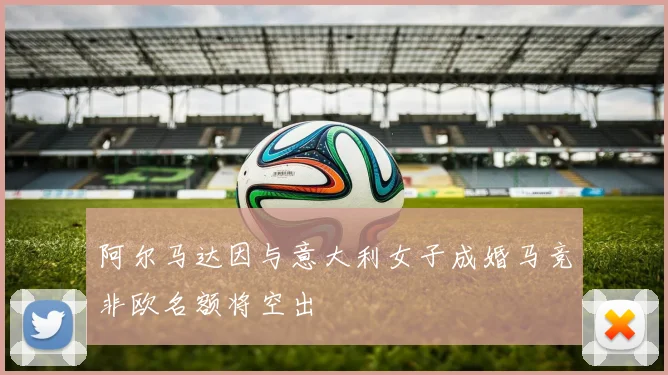 阿尔马达因与意大利女子成婚马竞非欧名额将空出