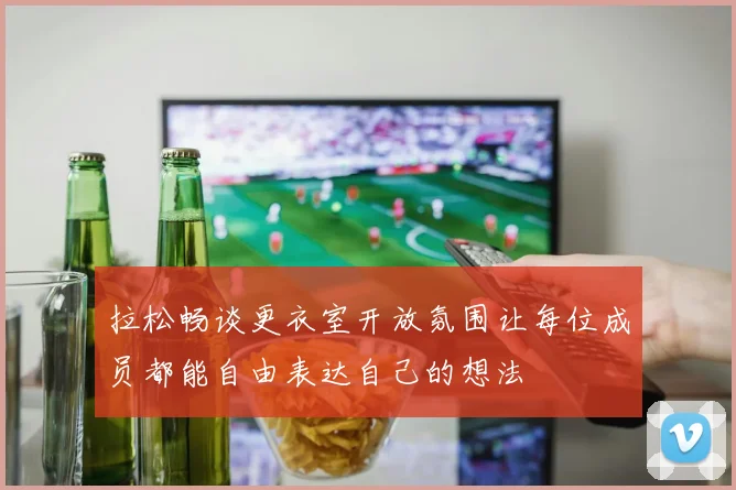 拉松畅谈更衣室开放氛围让每位成员都能自由表达自己的想法