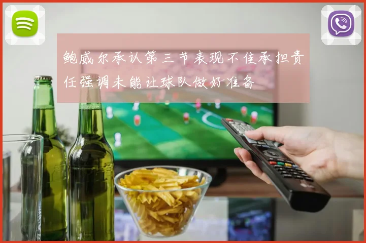 鲍威尔承认第三节表现不佳承担责任强调未能让球队做好准备