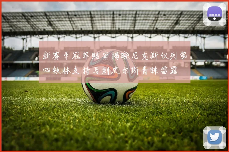 新赛季冠军赔率揭晓尼克斯仅列第四铁林支持马刺皮尔斯青睐雷霆