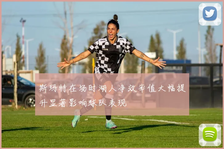 斯玛特在场时湖人净效率值大幅提升显著影响球队表现