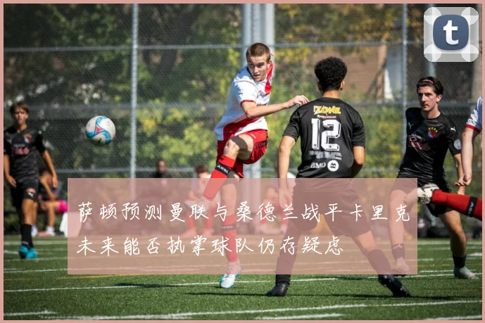 萨顿预测曼联与桑德兰战平卡里克未来能否执掌球队仍存疑虑
