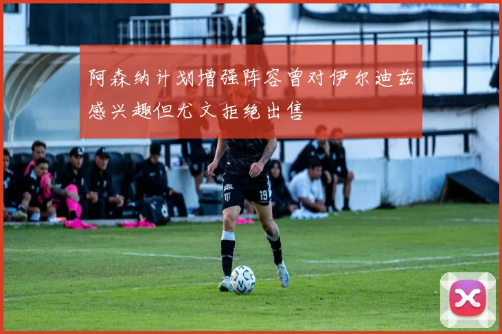 阿森纳计划增强阵容曾对伊尔迪兹感兴趣但尤文拒绝出售