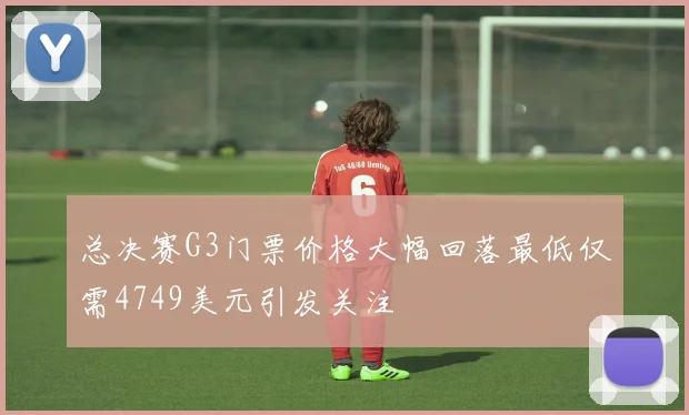 总决赛G3门票价格大幅回落最低仅需4749美元引发关注