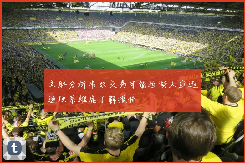 文胖分析韦尔交易可能性湖人应迅速联系雄鹿了解报价