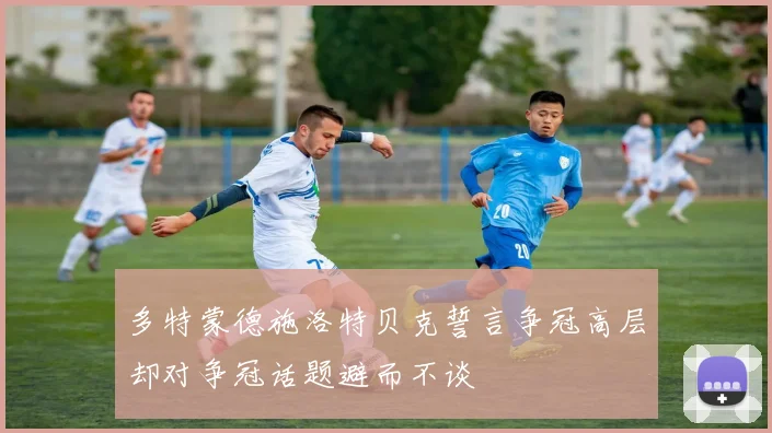 多特蒙德施洛特贝克誓言争冠高层却对争冠话题避而不谈