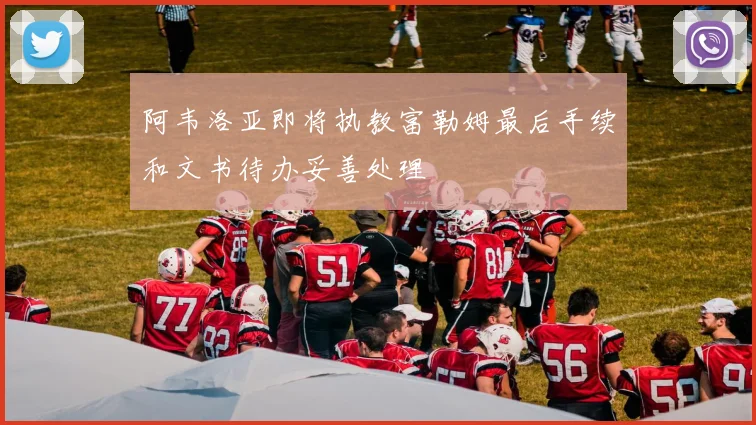 阿韦洛亚即将执教富勒姆最后手续和文书待办妥善处理