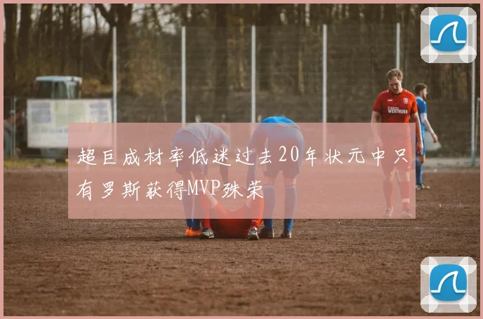 超巨成材率低迷过去20年状元中只有罗斯获得MVP殊荣
