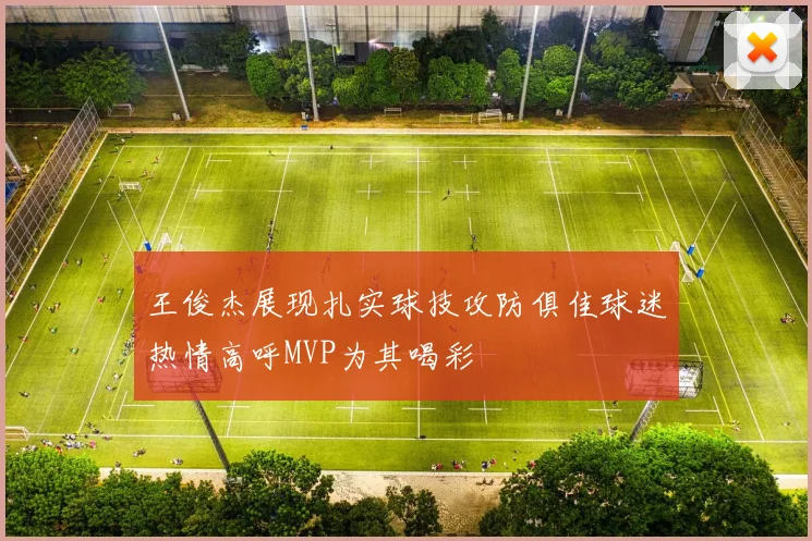 王俊杰展现扎实球技攻防俱佳球迷热情高呼MVP为其喝彩