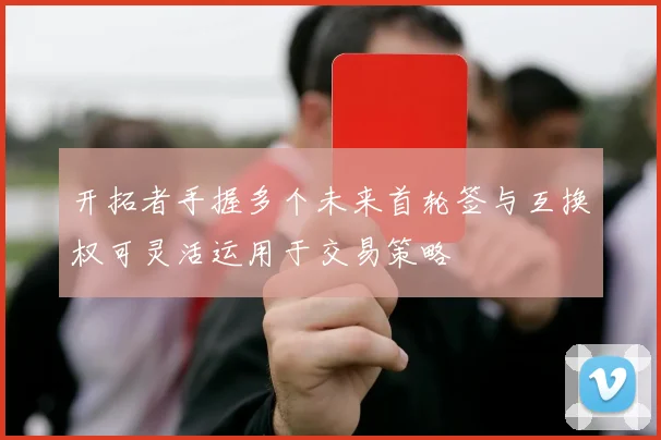开拓者手握多个未来首轮签与互换权可灵活运用于交易策略