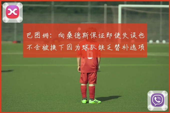 巴图姆：向桑德斯保证即使失误也不会被换下因为球队缺乏替补选项