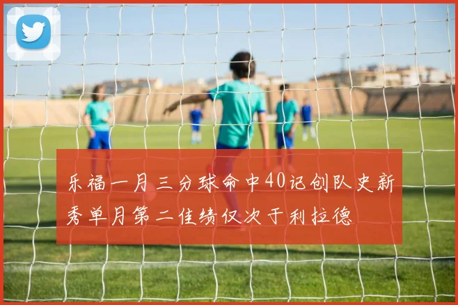乐福一月三分球命中40记创队史新秀单月第二佳绩仅次于利拉德