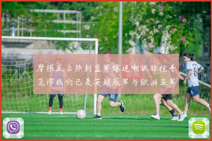 摩根反击热刺蓝军球迷嘲讽称枪手荒谬我们已是英超冠军与欧洲亚军