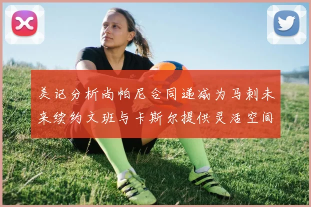 美记分析尚帕尼合同递减为马刺未来续约文班与卡斯尔提供灵活空间