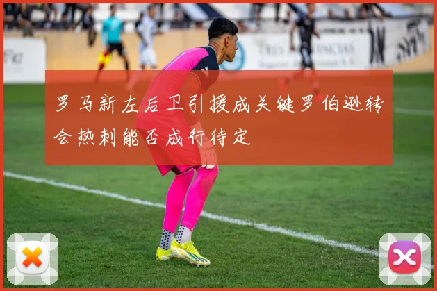 罗马新左后卫引援成关键罗伯逊转会热刺能否成行待定