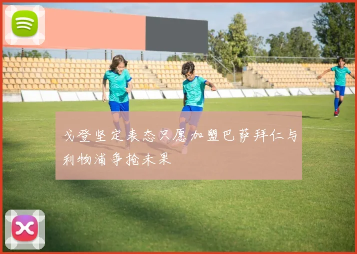 戈登坚定表态只愿加盟巴萨拜仁与利物浦争抢未果