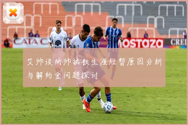 艾帅谈纳帅执教生涯短暂原因分析与解约金问题探讨