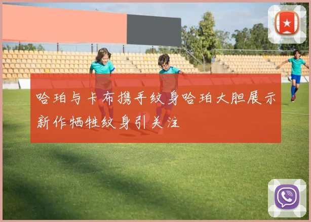 哈珀与卡布携手纹身哈珀大胆展示新作牺牲纹身引关注