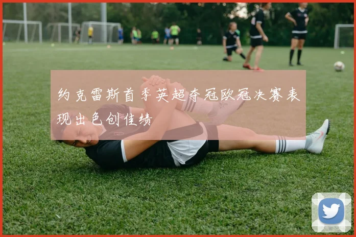 约克雷斯首季英超夺冠欧冠决赛表现出色创佳绩