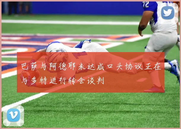 巴萨与阿德耶米达成口头协议正在与多特进行转会谈判
