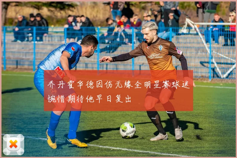 乔丹霍华德因伤无缘全明星赛球迷惋惜期待他早日复出
